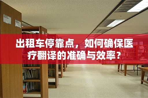 出租车停靠点，如何确保医疗翻译的准确与效率？