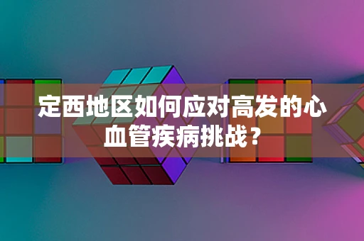 定西地区如何应对高发的心血管疾病挑战？