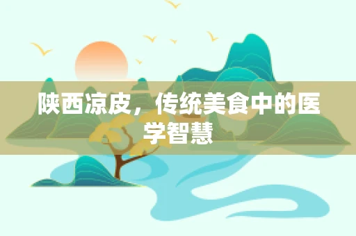 陕西凉皮，传统美食中的医学智慧