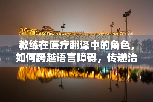 教练在医疗翻译中的角色，如何跨越语言障碍，传递治疗精髓？