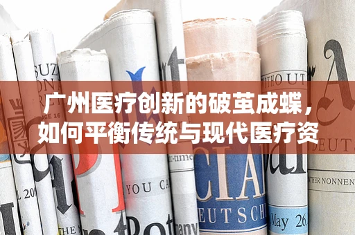 广州医疗创新的破茧成蝶，如何平衡传统与现代医疗资源？