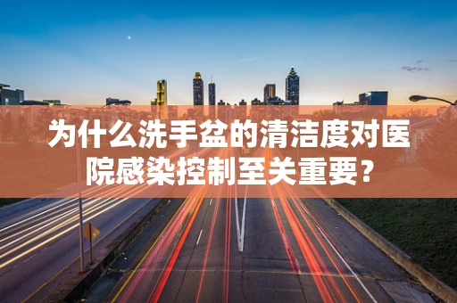 为什么洗手盆的清洁度对医院感染控制至关重要？