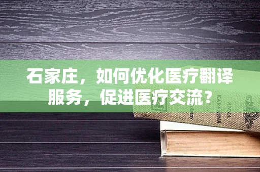石家庄，如何优化医疗翻译服务，促进医疗交流？