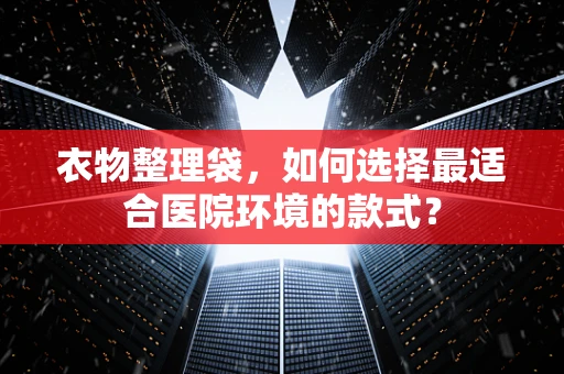 衣物整理袋，如何选择最适合医院环境的款式？