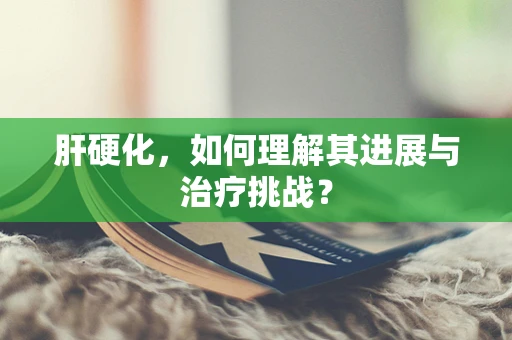 肝硬化，如何理解其进展与治疗挑战？