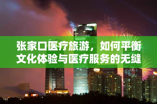 张家口医疗旅游，如何平衡文化体验与医疗服务的无缝对接？