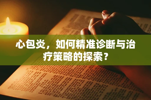 心包炎，如何精准诊断与治疗策略的探索？