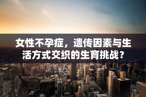 女性不孕症，遗传因素与生活方式交织的生育挑战？