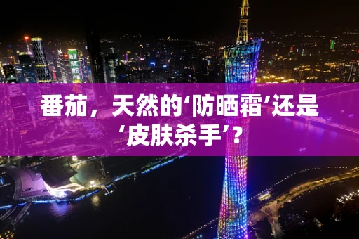 番茄，天然的‘防晒霜’还是‘皮肤杀手’？