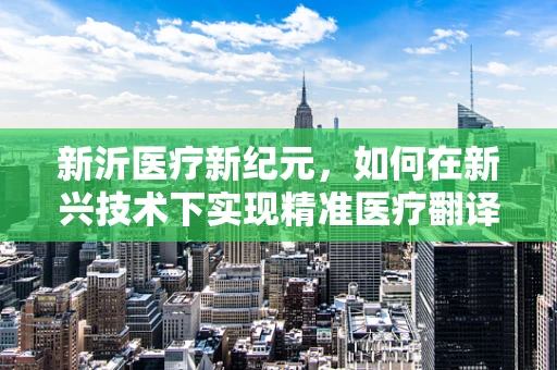 新沂医疗新纪元，如何在新兴技术下实现精准医疗翻译？