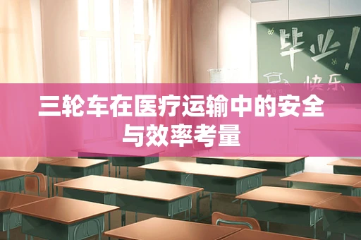三轮车在医疗运输中的安全与效率考量