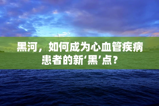黑河，如何成为心血管疾病患者的新‘黑’点？