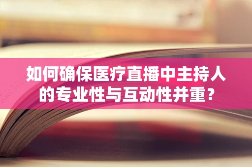 如何确保医疗直播中主持人的专业性与互动性并重？