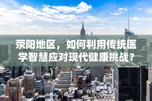 荥阳地区，如何利用传统医学智慧应对现代健康挑战？