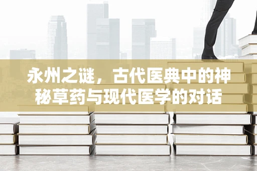 永州之谜，古代医典中的神秘草药与现代医学的对话