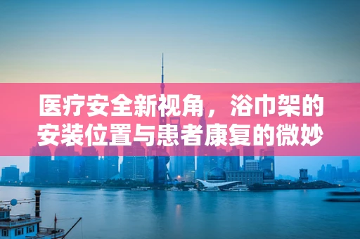 医疗安全新视角，浴巾架的安装位置与患者康复的微妙关系
