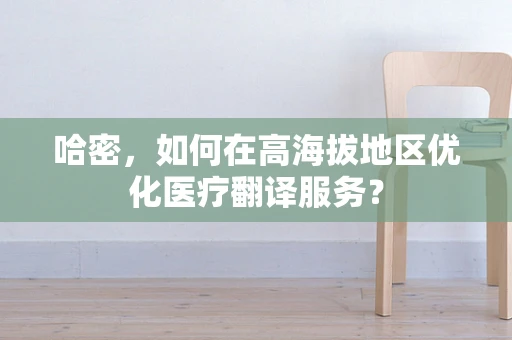 哈密，如何在高海拔地区优化医疗翻译服务？