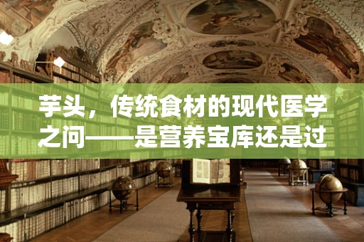 芋头，传统食材的现代医学之问——是营养宝库还是过敏元凶？