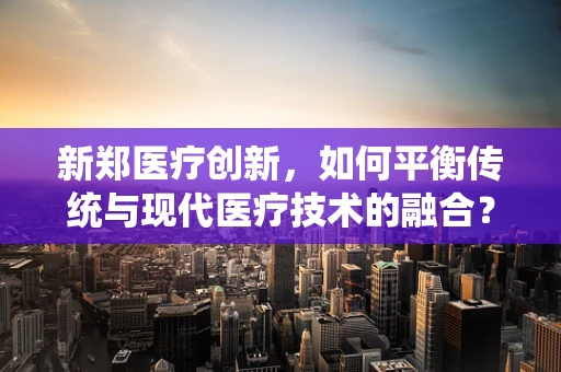 新郑医疗创新，如何平衡传统与现代医疗技术的融合？