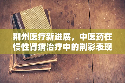 荆州医疗新进展，中医药在慢性肾病治疗中的荆彩表现