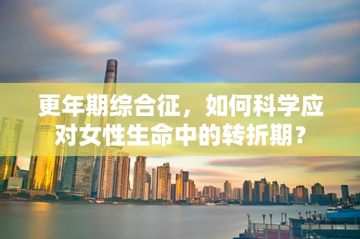更年期综合征，如何科学应对女性生命中的转折期？