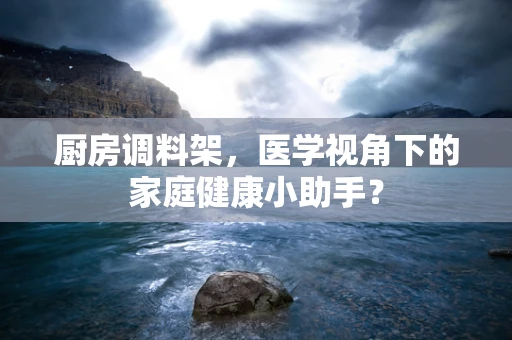 厨房调料架，医学视角下的家庭健康小助手？