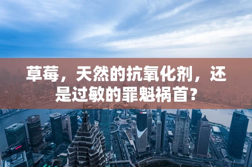 草莓，天然的抗氧化剂，还是过敏的罪魁祸首？