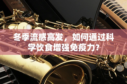 冬季流感高发，如何通过科学饮食增强免疫力？