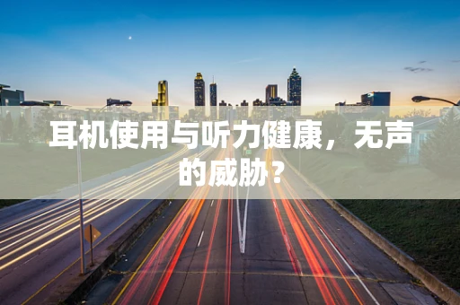 耳机使用与听力健康，无声的威胁？