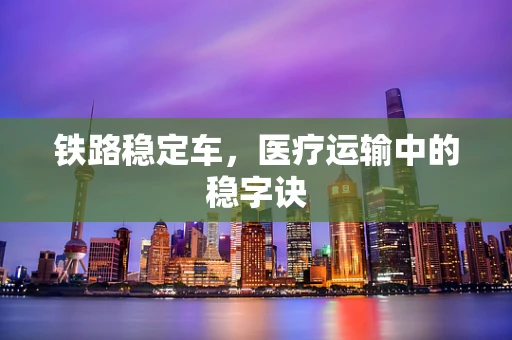 铁路稳定车，医疗运输中的稳字诀