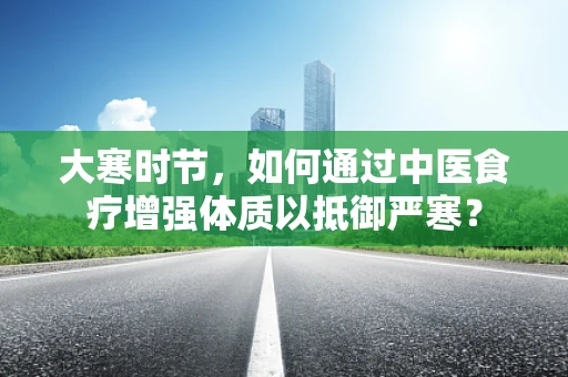 大寒时节，如何通过中医食疗增强体质以抵御严寒？