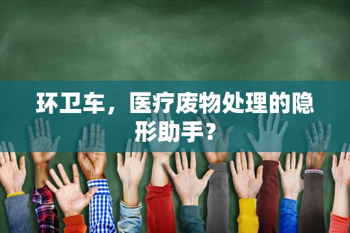 环卫车，医疗废物处理的隐形助手？