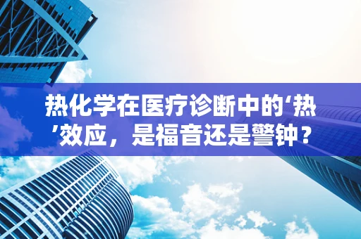 热化学在医疗诊断中的‘热’效应，是福音还是警钟？