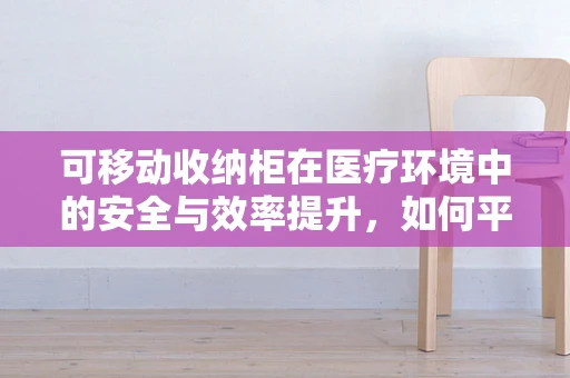可移动收纳柜在医疗环境中的安全与效率提升，如何平衡？