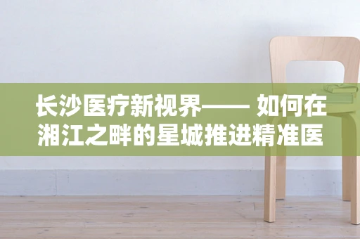 长沙医疗新视界—— 如何在湘江之畔的星城推进精准医疗翻译？