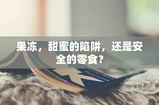 果冻，甜蜜的陷阱，还是安全的零食？