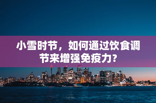 小雪时节，如何通过饮食调节来增强免疫力？