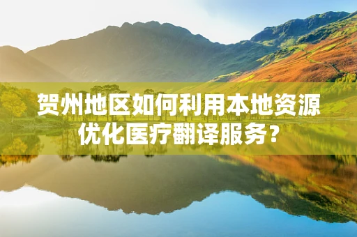 贺州地区如何利用本地资源优化医疗翻译服务？