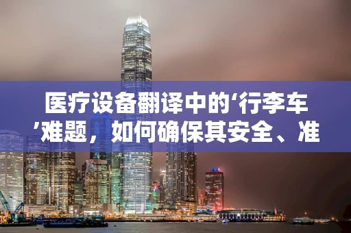 医疗设备翻译中的‘行李车’难题，如何确保其安全、准确运用于国际医疗交流？