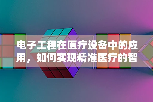 电子工程在医疗设备中的应用，如何实现精准医疗的智慧升级？