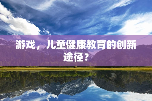 游戏，儿童健康教育的创新途径？