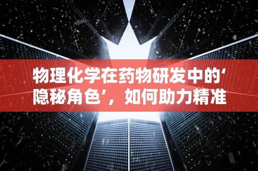物理化学在药物研发中的‘隐秘角色’，如何助力精准医疗？