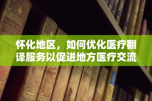 怀化地区，如何优化医疗翻译服务以促进地方医疗交流？