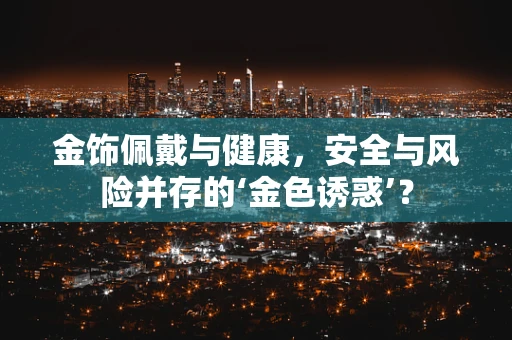 金饰佩戴与健康，安全与风险并存的‘金色诱惑’？