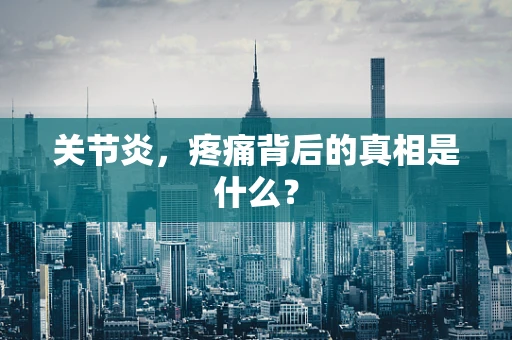 关节炎，疼痛背后的真相是什么？