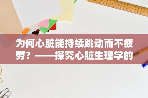 为何心脏能持续跳动而不疲劳？——探究心脏生理学的奥秘