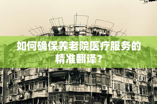 如何确保养老院医疗服务的精准翻译？