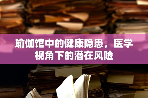 瑜伽馆中的健康隐患，医学视角下的潜在风险