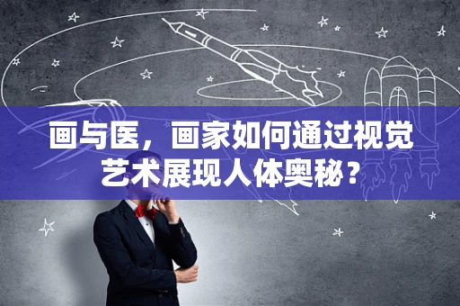 画与医，画家如何通过视觉艺术展现人体奥秘？