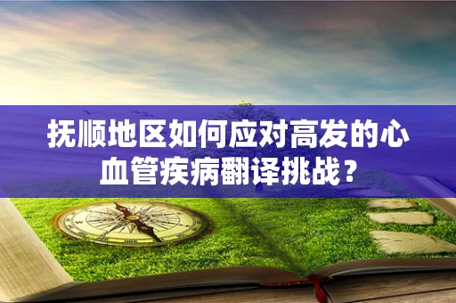 抚顺地区如何应对高发的心血管疾病翻译挑战？